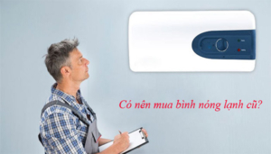 Có nên mua bình nóng lạnh cũ đã qua sử dụng hay không
